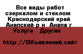 Все виды работ сзеркалом и стеклом - Краснодарский край, Анапский р-н, Анапа г. Услуги » Другие   